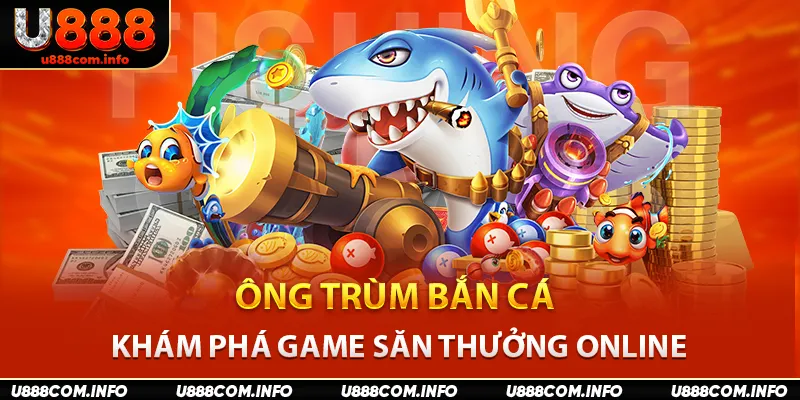 Ông trùm bắn cá U888 - Khám phá game săn thưởng online